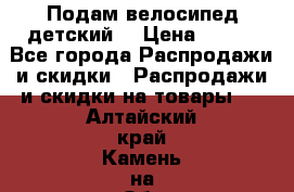 Подам велосипед детский. › Цена ­ 700 - Все города Распродажи и скидки » Распродажи и скидки на товары   . Алтайский край,Камень-на-Оби г.